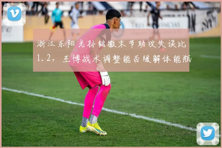 浙江东阳光孙铭徽末节助攻失误比1.2，王博战术调整能否缓解体能瓶颈？