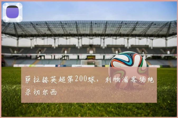 萨拉赫英超第200球,利物浦客场绝杀切尔西