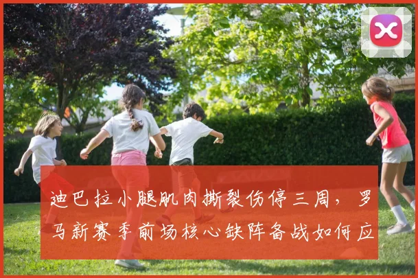 迪巴拉小腿肌肉撕裂伤停三周,罗马新赛季前场核心缺阵备战如何应对?