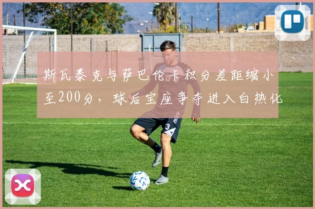 斯瓦泰克与萨巴伦卡积分差距缩小至200分,球后宝座争夺进入白热化?