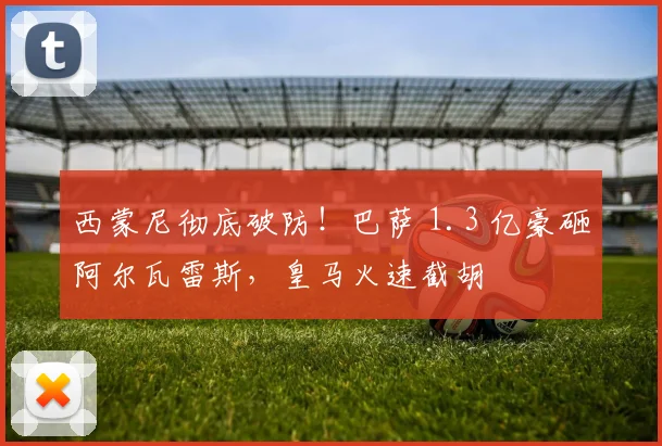 西蒙尼彻底破防！巴萨 1.3 亿豪砸阿尔瓦雷斯，皇马火速截胡