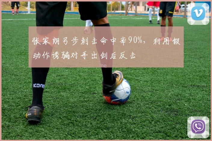 张家朗弓步刺击命中率90%,利用假动作诱骗对手出剑后反击
