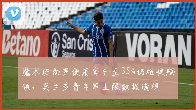 魔术班凯罗使用率升至35%仍难破瓶颈，奥兰多青年军上限数据透视